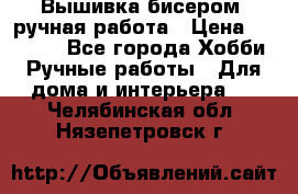 Вышивка бисером, ручная работа › Цена ­ 15 000 - Все города Хобби. Ручные работы » Для дома и интерьера   . Челябинская обл.,Нязепетровск г.